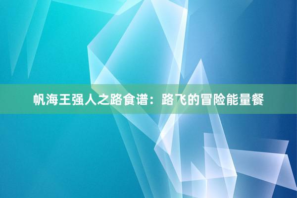 帆海王强人之路食谱：路飞的冒险能量餐