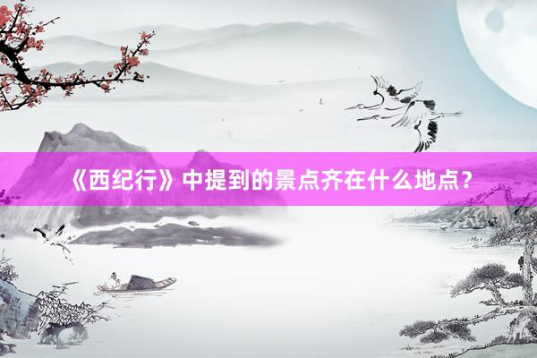 《西纪行》中提到的景点齐在什么地点？