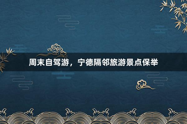 周末自驾游，宁德隔邻旅游景点保举